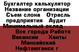 Бухгалтер-калькулятор › Название организации ­ Съем слона › Отрасль предприятия ­ Аудит › Минимальный оклад ­ 27 000 - Все города Работа » Вакансии   . Ханты-Мансийский,Нефтеюганск г.